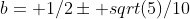 b= 1/2\pm sqrt(5)/10