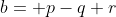 b= p-q+r