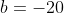b=-20