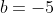 b=-5