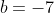 b=-7