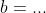 b=...