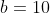 b=10