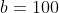 b=100