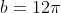 b=12\pi