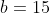 b=15