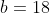 b=18