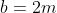 b=2m