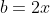 b=2x