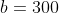 b=300