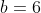 b=6