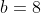 b=8