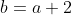 b=a+2