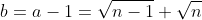 b=a-1=\sqrt{n-1}+\sqrt{n}