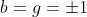 b=g=\pm{1}