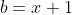 b=x+1