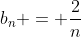 b_{n} = \frac{2}{n}