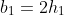 b_1=2h_1