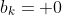 b_k= 0