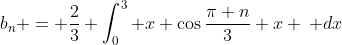 b_n = \frac{2}{3} \int_0^3 x \cos{\frac{\pi n}{3} x} \: dx
