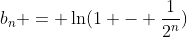 b_n = \ln(1 - \frac{1}{2^n})