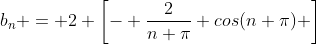 b_n = 2 \left[- \frac{2}{n \pi} cos(n \pi) \right]
