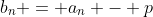 b_n = a_n - p
