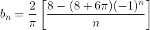 b_n=\frac{2}{\pi}\left[\frac{8-(8+6\pi)(-1)^n}{n}\right]