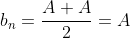 b_n=\frac{A+A}{2}=A