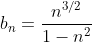 b_n=\frac{n^{3/2}}{1-n^2}