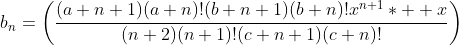 b_n=\left(\frac{(a+n+1)(a+n)!(b+n+1)(b+n)!x^{n+1}*  x}{(n+2)(n+1)!(c+n+1)(c+n)!}\right)