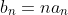 b_n=na_n