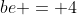 be = 4