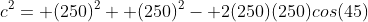c^2= (250)^2+ (250)^2- 2(250)(250)cos(45)