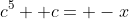 c^5+ c= -x