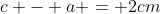 c - a = 2cm