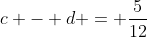 c - d = \frac{5}{12}