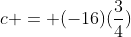 c = (-16)(\frac{3}{4})
