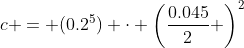 c = (0.2^5) \cdot \left(\frac{0.045}{2} \right)^2