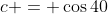 c = \cos40