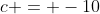 c = -10