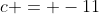 c = -11