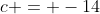 c = -14