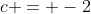 c = -2