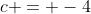 c = -4