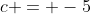 c = -5