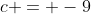 c = -9