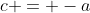 c = -a