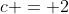 c = 2
