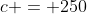 c = 250